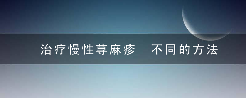 治疗慢性荨麻疹 不同的方法有不一样的治疗效果，治疗慢性荨麻疹的药物